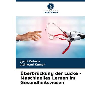Überbrückung der Lücke - Maschinelles Lernen im Gesundheitswesen, Taschenbuch von Jyoti Kataria,Ashwani Kumar, Verlag Unser Wissen, 978-620-7-00609-0