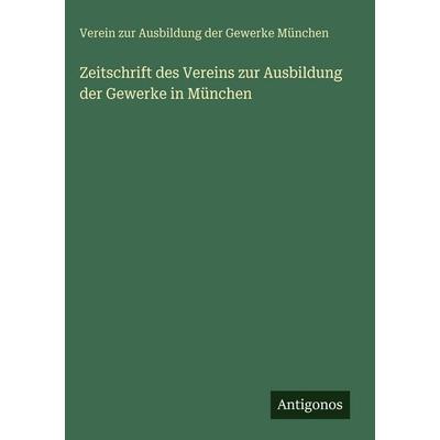 Zeitschrift des Vereins zur Ausbildung der Gewerke in München, Gebundene Ausgabe von Verein zur Ausbildung der Gewerke München, Antigonos Verlag,