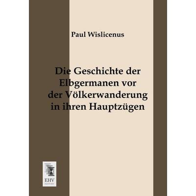 Die Geschichte der Elbgermanen vor der Völkerwanderung in ihren Hauptzügen, Taschenbuch von Paul Wislicenus, EHV-History, 978-3-95564-009-5