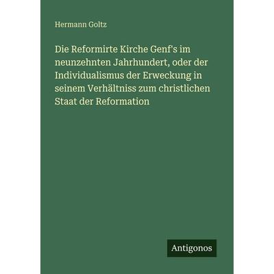 Die Reformirte Kirche Genf's im neunzehnten Jahrhundert, oder der Individualismus der Erweckung in seinem Verhältniss zum christlichen Staat der