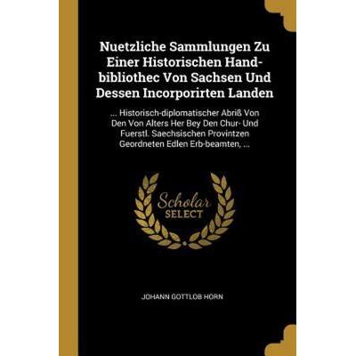 Nuetzliche Sammlungen Zu Einer Historischen Hand-Bibliothec Von Sachsen Und Dessen Incorporirten Landen: ... Historisch-Diplomatischer Abriß Von Den