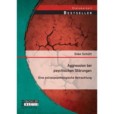 Aggression bei psychischen Störungen: Eine polizeipsychologische Betrachtung, Taschenbuch von Sven Schütt, Bachelor + Master Publishing,