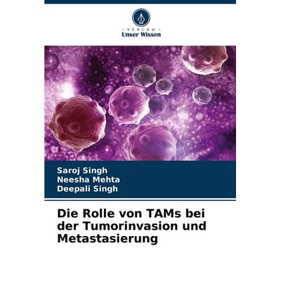 Die Rolle von TAMs bei der Tumorinvasion und Metastasierung, Taschenbuch von Saroj Singh,Neesha Mehta,Deepali Singh, Verlag Unser Wissen,