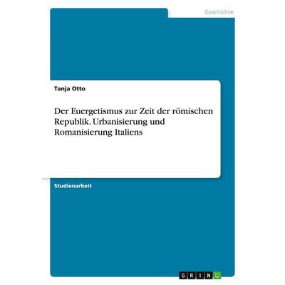 Der Euergetismus zur Zeit der römischen Republik. Urbanisierung und Romanisierung Italiens, Taschenbuch von Tanja Otto, GRIN, 978-3-346-05234-6
