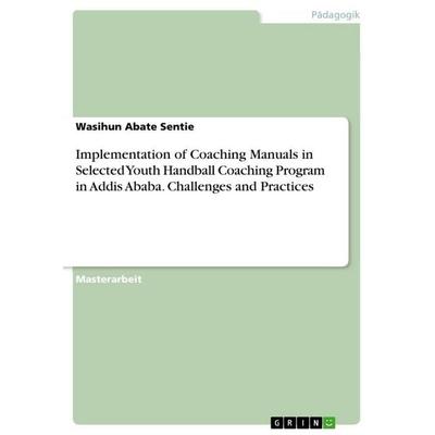 Implementation of Coaching Manuals in Selected Youth Handball Coaching Program in Addis Ababa. Challenges and Practices, Taschenbuch von Wasihun Abate