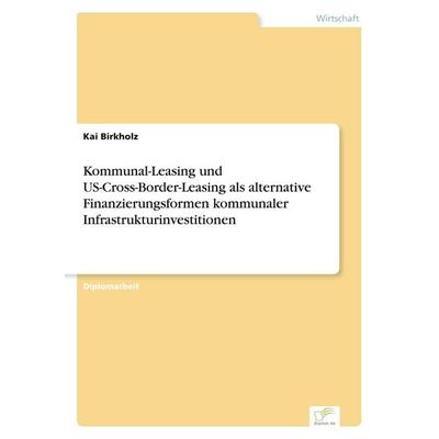 Kommunal-Leasing und US-Cross-Border-Leasing als alternative Finanzierungsformen kommunaler Infrastrukturinvestitionen, Taschenbuch von Kai Birkholz,