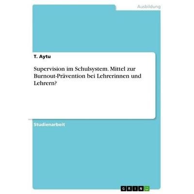 Supervision im Schulsystem. Mittel zur Burnout-Prävention bei Lehrerinnen und Lehrern?, Taschenbuch von T. Aytu, GRIN, 978-3-668-06157-6