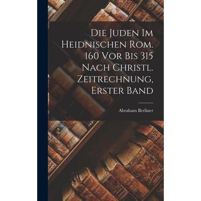 Die Juden Im Heidnischen Rom. 160 Vor Bis 315 Nach Christl. Zeitrechnung, Erster Band, Gebundene Ausgabe von Abraham Berliner, Legare Street Press,