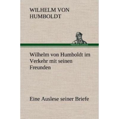 Wilhelm von Humboldt im Verkehr mit seinen Freunden - Eine Auslese seiner Briefe, Gebundene Ausgabe von Wilhelm Humboldt, Tredition, 978-3-8472-5274-0