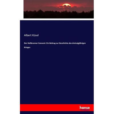 Der Heilbronner Convent: Ein Beitrag zur Geschichte des dreissigjährigen Krieges, Taschenbuch von Albert Küsel, Hansebooks, 978-3-7411-4588-9