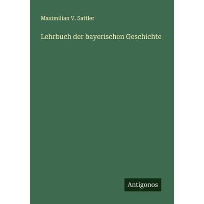Lehrbuch der bayerischen Geschichte, Taschenbuch von Maximilian V. Sattler, Antigonos Verlag, 978-3-388-90308-8