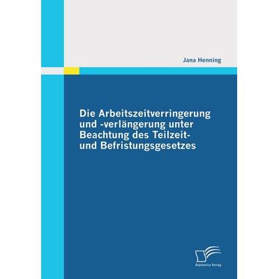 Die Arbeitszeitverringerung und -verlängerung unter Beachtung des Teilzeit- und Befristungsgesetzes, Taschenbuch von Jana Henning, Diplomica Verlag