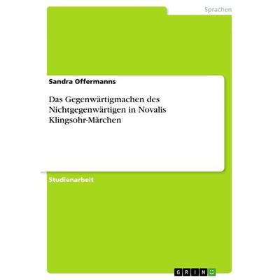 Das Gegenwärtigmachen des Nichtgegenwärtigen in Novalis Klingsohr-Märchen, Taschenbuch von Sandra Offermanns, GRIN, 978-3-656-58460-5