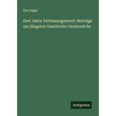 Drei Jahre Verfassungsstreit: Beiträge zur jüngsten Geschichte Oesterreichs, Taschenbuch von Ein Ungar, Antigonos Verlag, 978-3-386-36873-5