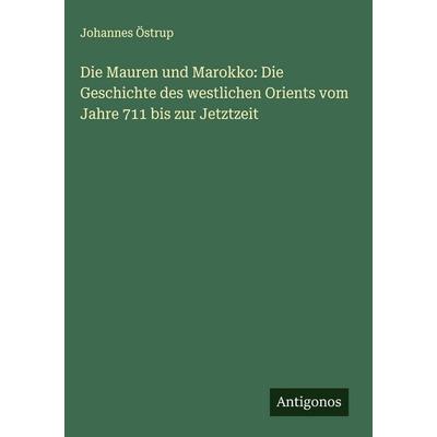 Die Mauren und Marokko: Die Geschichte des westlichen Orients vom Jahre 711 bis zur Jetztzeit, Gebundene Ausgabe von Johannes Östrup, Antigonos
