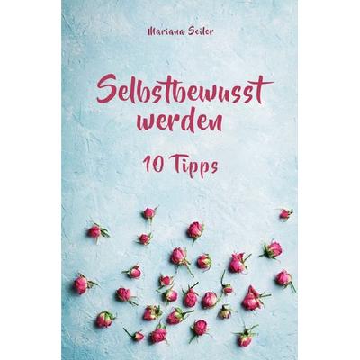 Selbstbewusstsein steigern: 10 TIPPS FÜR EIN UNERSCHÜTTERLICHES SELBSTBEWUSSTSEIN! Wie Sie in 15 Tagen enorm Ihr Selbstbewusstsein steigern und Ihr