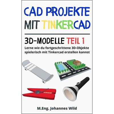 CAD Projekte mit Tinkercad | 3D-Modelle Teil 1 von M. Eng. Johannes Wild, M.Eng. Johannes Wild, 978-3-9874210-9-9