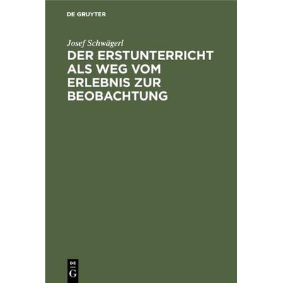 Der Erstunterricht als Weg vom Erlebnis zur Beobachtung, Gebundene Ausgabe von Josef Schwägerl, De Gruyter Oldenbourg, 978-3-486-76756-8