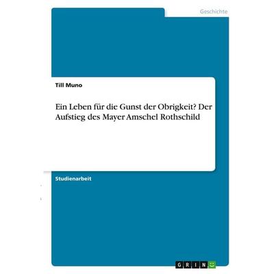 Ein Leben für die Gunst der Obrigkeit? Der Aufstieg des Mayer Amschel Rothschild, Taschenbuch von Till Muno, GRIN, 978-3-346-37552-0