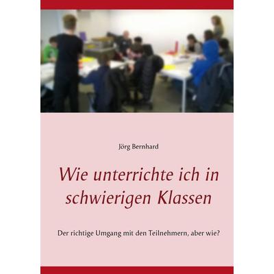 Wie unterrichte ich in schwierigen Klassen, Taschenbuch von Jörg Bernhard, BoD – Books on Demand, 978-3-7448-1359-4