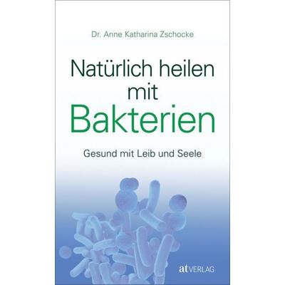 Natürlich heilen mit Bakterien, Gebundene Ausgabe von Anne Katharina Zschocke, AT Verlag, 978-3-03800-902-3