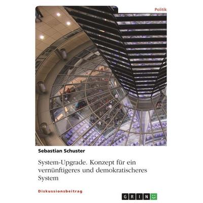 System-Upgrade. Konzept für ein vernünftigeres und demokratischeres System, Taschenbuch von Sebastian Schuster, GRIN, 978-3-668-83498-9