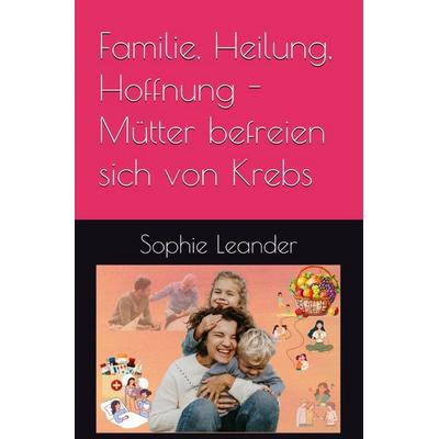 Familie, Heilung, Hoffnung- Mütter befreien sich von Krebs, Taschenbuch von Sophie Leander, Epubli, 978-3-8187-4555-4