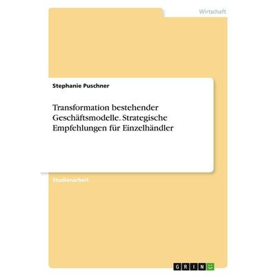 Transformation bestehender Geschäftsmodelle. Strategische Empfehlungen für Einzelhändler, Taschenbuch von Stephanie Puschner, GRIN, 978-3-346-23409-4