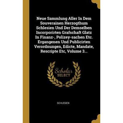 Neue Sammlung Aller in Dem Souverainen Herzogthum Schlesien Und Der Demselben Incorporirten Grafschaft Glatz in Finanz-, Polizey-Sachen Etc.