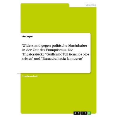 Widerstand gegen politische Machthaber in der Zeit des Franquismus. Die Theaterstücke 'Guillermo Tell tiene los ojos tristes' und 'Escuadra hacia la