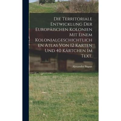Die Territoriale Entwicklung der europäischen Kolonien mit einem kolonialgeschichtlichen Atlas von 12 Karten und 40 Kärtchen im Text., Gebundene