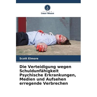 Die Verteidigung wegen Schuldunfähigkeit Psychische Erkrankungen, Medien und Aufsehen erregende Verbrechen, Taschenbuch von Scott Elmore, Verlag Unser