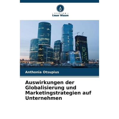 Auswirkungen der Globalisierung und Marketingstrategien auf Unternehmen, Taschenbuch von Anthonia Otsupius, Verlag Unser Wissen, 978-620-8-49699-9