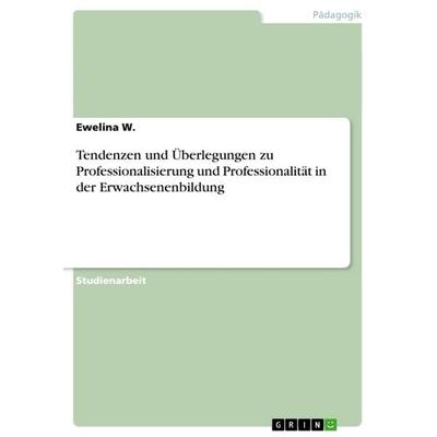 Tendenzen und Überlegungen zu Professionalisierung und Professionalität in der Erwachsenenbildung, Taschenbuch von Ewelina W., GRIN, 978-3-640-82437-3