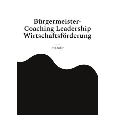 Bürgermeister-Coaching Leadership Wirtschaftsförderung, Taschenbuch von Jörg Becker, BoD – Books on Demand, 978-3-7583-8785-2