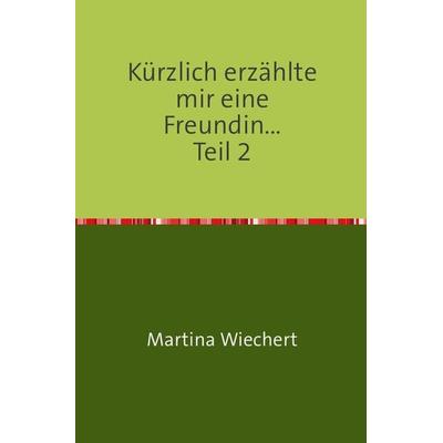 Kürzlich erzählte mir eine Freundin..., Taschenbuch von Martina Wiechert, Epubli, 978-3-7375-1509-2