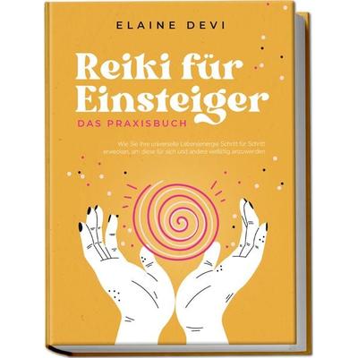 Reiki für Einsteiger - Das Praxisbuch: Wie Sie Ihre universelle Lebensenergie Schritt für Schritt erwecken, um diese für sich und andere vielfältig
