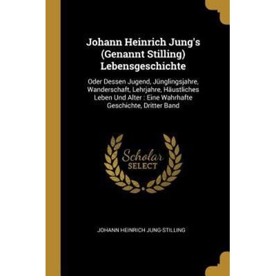 Johann Heinrich Jung's (Genannt Stilling) Lebensgeschichte: Oder Dessen Jugend, Jünglingsjahre, Wanderschaft, Lehrjahre, Häustliches Leben Und Alter:,