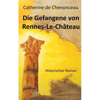 Die Gefangene von Rennes-Le-Château, Taschenbuch von Catherine De Chenonceau, BoD – Books on Demand, 978-3-7347-7219-1