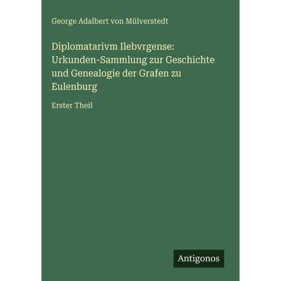 Diplomatarivm Ilebvrgense: Urkunden-Sammlung zur Geschichte und Genealogie der Grafen zu Eulenburg, Gebundene Ausgabe von George Adalbert Mülverstedt,