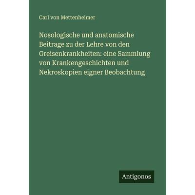 Nosologische und anatomische Beitrage zu der Lehre von den Greisenkrankheiten: eine Sammlung von Krankengeschichten und Nekroskopien eigner