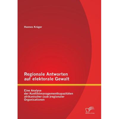 Regionale Antworten auf elektorale Gewalt: Eine Analyse der Konfliktmanagementkapazitäten afrikanischer (sub-)regionaler Organisationen, Taschenbuch