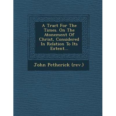 A Tract for the Times. on the Atonement of Christ, Considered in Relation to Its Extent..., von John Petherick ., Saraswati Press, 978-1-249-95160-5