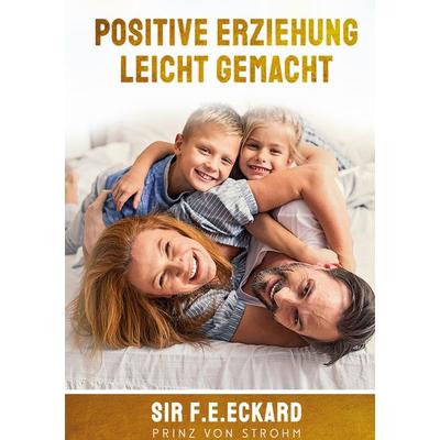 Positive Erziehung leicht gemacht, Gebundene Ausgabe von SIR F.E.Eckard Prinz Strohm, BoD – Books on Demand, 978-3-7562-0901-9