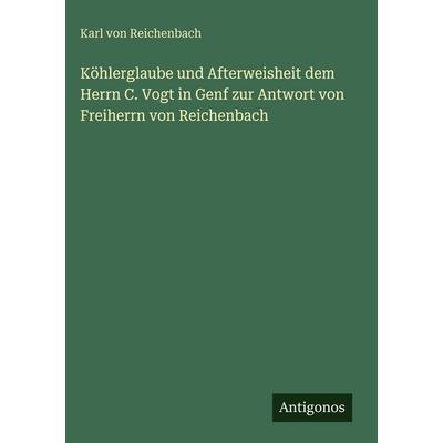 Köhlerglaube und Afterweisheit dem Herrn C. Vogt in Genf zur Antwort von Freiherrn von Reichenbach, Gebundene Ausgabe von Karl Reichenbach, Antigonos