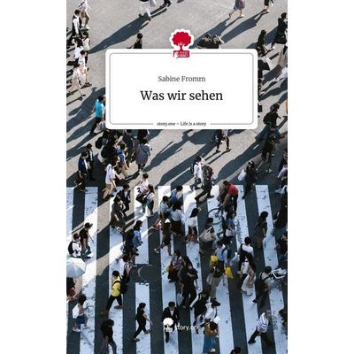 Was wir sehen. Life is a Story - story.one, Gebundene Ausgabe von Sabine Fromm, Story.one publishing, 978-3-7115-1689-3