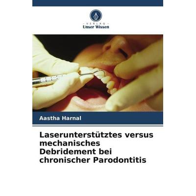 Laserunterstütztes versus mechanisches Debridement bei chronischer Parodontitis, Taschenbuch von Aastha Harnal, Verlag Unser Wissen, 978-620-5-37565-5