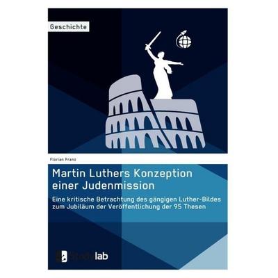 Martin Luthers Konzeption einer Judenmission. Eine kritische Betrachtung des gängigen Luther-Bildes zum Jubiläum der Veröffentlichung der 95 Thesen,