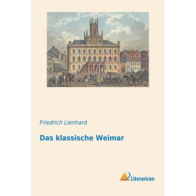 Das klassische Weimar, Taschenbuch von Friedrich Lienhard, Literaricon, 978-3-95913-015-8