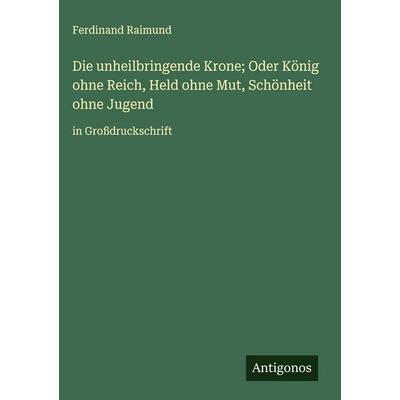 Die unheilbringende Krone; Oder König ohne Reich, Held ohne Mut, Schönheit ohne Jugend, Gebundene Ausgabe von Ferdinand Raimund, Antigonos Verlag,